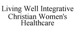 LIVING WELL INTEGRATIVE CHRISTIAN WOMEN'S HEALTHCARE trademark