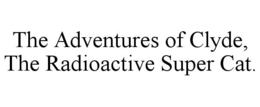 THE ADVENTURES OF CLYDE, THE RADIOACTIVE SUPER CAT. trademark