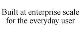 BUILT AT ENTERPRISE SCALE FOR THE EVERYDAY USER trademark