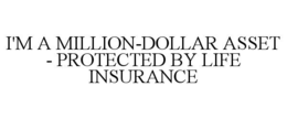 I'M A MILLION-DOLLAR ASSET - PROTECTED BY LIFE INSURANCE trademark