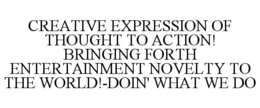 CREATIVE EXPRESSION OF THOUGHT TO ACTION! BRINGING FORTH ENTERTAINMENT NOVELTY TO THE WORLD!-DOIN' WHAT WE DO trademark