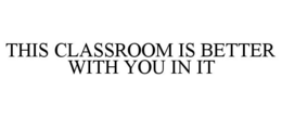 THIS CLASSROOM IS BETTER WITH YOU IN IT trademark