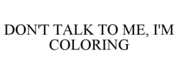 DON'T TALK TO ME, I'M COLORING trademark