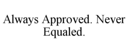 ALWAYS APPROVED. NEVER EQUALED. trademark