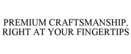 PREMIUM CRAFTSMANSHIP, RIGHT AT YOUR FINGERTIPS trademark