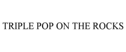 TRIPLE POP ON THE ROCKS trademark