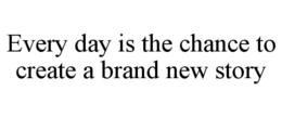 EVERY DAY IS THE CHANCE TO CREATE A BRAND NEW STORY trademark