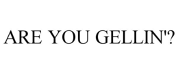 ARE YOU GELLIN'? trademark