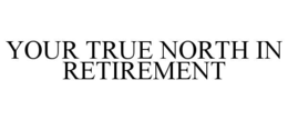 YOUR TRUE NORTH IN RETIREMENT trademark