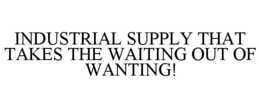 INDUSTRIAL SUPPLY THAT TAKES THE WAITING OUT OF WANTING! trademark