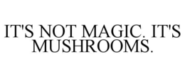 IT'S NOT MAGIC. IT'S MUSHROOMS. trademark