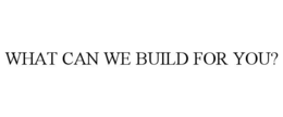 WHAT CAN WE BUILD FOR YOU? trademark