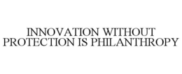 INNOVATION WITHOUT PROTECTION IS PHILANTHROPY trademark