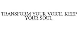 TRANSFORM YOUR VOICE. KEEP YOUR SOUL. trademark