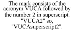 THE MARK CONSISTS OF THE ACRONYM VUCA FOLLOWED BY THE NUMBER 2 IN SUPERSCRIPT. "VUCA2" SO, "VUCASUPERSCRIPT2". trademark