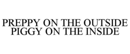 PREPPY ON THE OUTSIDE PIGGY ON THE INSIDE trademark