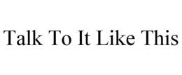 TALK TO IT LIKE THIS trademark