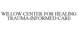 WILLOW CENTER FOR HEALING TRAUMA-INFORMED CARE trademark