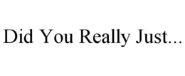 DID YOU REALLY JUST... trademark