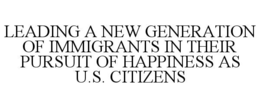 LEADING A NEW GENERATION OF IMMIGRANTS IN THEIR PURSUIT OF HAPPINESS AS U.S. CITIZENS trademark