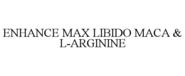 ENHANCE MAX LIBIDO MACA & L-ARGININE trademark