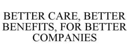 BETTER CARE, BETTER BENEFITS, FOR BETTER COMPANIES trademark