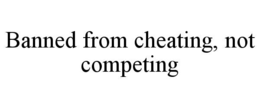 BANNED FROM CHEATING, NOT COMPETING trademark