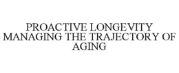 PROACTIVE LONGEVITY MANAGING THE TRAJECTORY OF AGING trademark