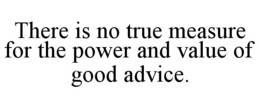 THERE IS NO TRUE MEASURE FOR THE POWER AND VALUE OF GOOD ADVICE. trademark