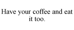 HAVE YOUR COFFEE AND EAT IT TOO. trademark