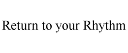 RETURN TO YOUR RHYTHM trademark