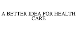 A BETTER IDEA FOR HEALTH CARE trademark