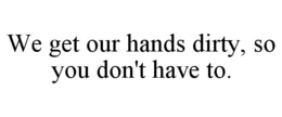 WE GET OUR HANDS DIRTY, SO YOU DON'T HAVE TO. trademark