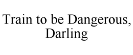 TRAIN TO BE DANGEROUS, DARLING trademark