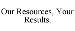 OUR RESOURCES, YOUR RESULTS. trademark
