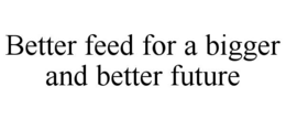 BETTER FEED FOR A BIGGER AND BETTER FUTURE trademark