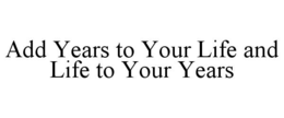 ADD YEARS TO YOUR LIFE AND LIFE TO YOUR YEARS trademark