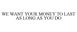 WE WANT YOUR MONEY TO LAST AS LONG AS YOU DO trademark