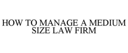 HOW TO MANAGE A MEDIUM SIZE LAW FIRM trademark