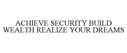 ACHIEVE SECURITY BUILD WEALTH REALIZE YOUR DREAMS trademark