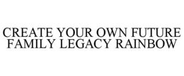 CREATE YOUR OWN FUTURE FAMILY LEGACY RAINBOW trademark