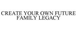 CREATE YOUR OWN FUTURE FAMILY LEGACY trademark