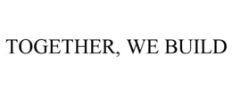 TOGETHER, WE BUILD trademark