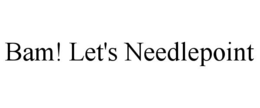 BAM! LET'S NEEDLEPOINT trademark