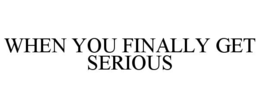 WHEN YOU FINALLY GET SERIOUS trademark