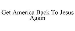 GET AMERICA BACK TO JESUS AGAIN trademark