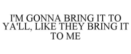 I'M GONNA BRING IT TO YA'LL, LIKE THEY BRING IT TO ME trademark