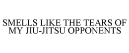 SMELLS LIKE THE TEARS OF MY JIU-JITSU OPPONENTS trademark
