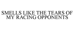 SMELLS LIKE THE TEARS OF MY RACING OPPONENTS trademark