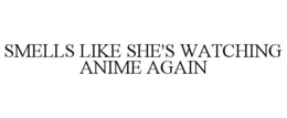 SMELLS LIKE SHE'S WATCHING ANIME AGAIN trademark